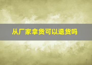 从厂家拿货可以退货吗