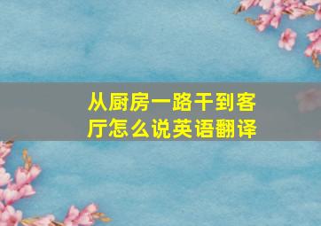 从厨房一路干到客厅怎么说英语翻译