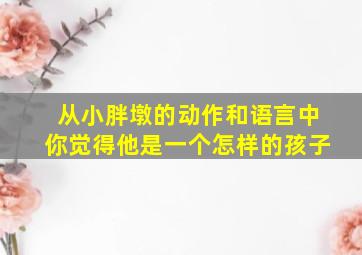 从小胖墩的动作和语言中你觉得他是一个怎样的孩子