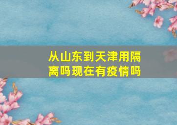 从山东到天津用隔离吗现在有疫情吗