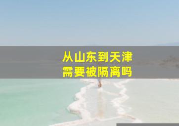 从山东到天津需要被隔离吗