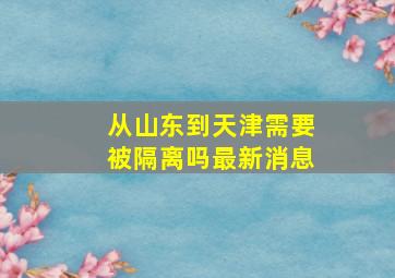 从山东到天津需要被隔离吗最新消息