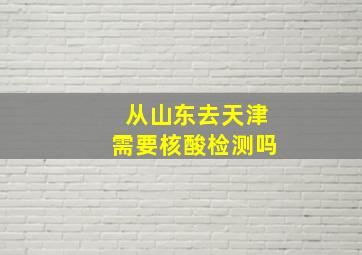 从山东去天津需要核酸检测吗