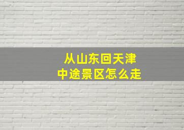 从山东回天津中途景区怎么走