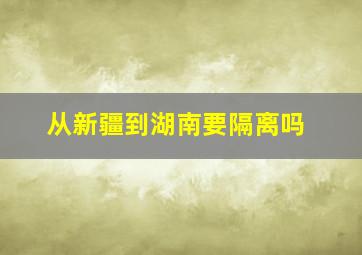 从新疆到湖南要隔离吗