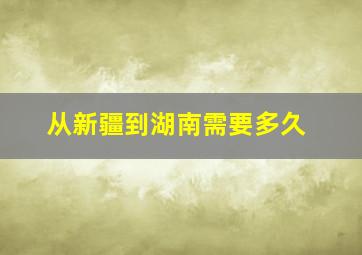 从新疆到湖南需要多久