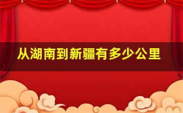 从湖南到新疆有多少公里