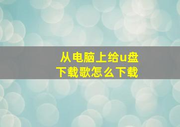 从电脑上给u盘下载歌怎么下载