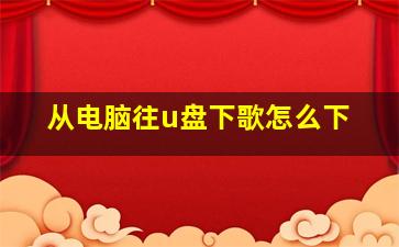 从电脑往u盘下歌怎么下