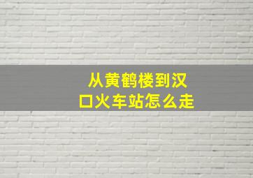 从黄鹤楼到汉口火车站怎么走