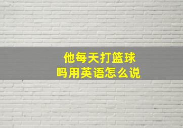 他每天打篮球吗用英语怎么说