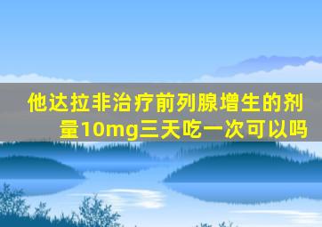 他达拉非治疗前列腺增生的剂量10mg三天吃一次可以吗