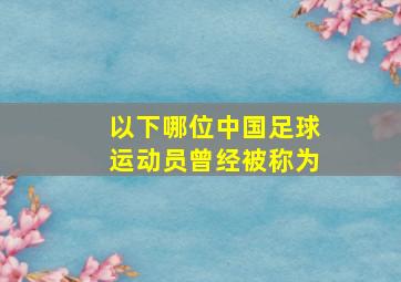 以下哪位中国足球运动员曾经被称为