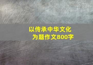 以传承中华文化为题作文800字