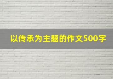 以传承为主题的作文500字