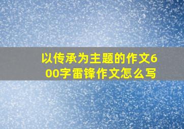 以传承为主题的作文600字雷锋作文怎么写