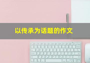 以传承为话题的作文