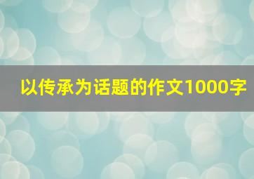 以传承为话题的作文1000字