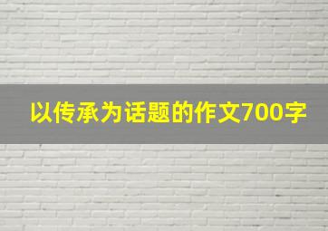 以传承为话题的作文700字