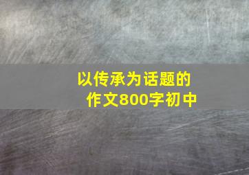 以传承为话题的作文800字初中