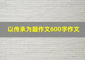 以传承为题作文600字作文