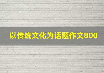 以传统文化为话题作文800