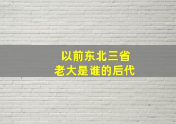 以前东北三省老大是谁的后代