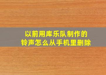 以前用库乐队制作的铃声怎么从手机里删除