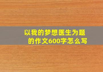 以我的梦想医生为题的作文600字怎么写