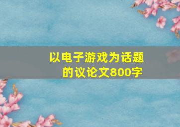 以电子游戏为话题的议论文800字