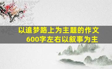 以追梦路上为主题的作文600字左右以叙事为主