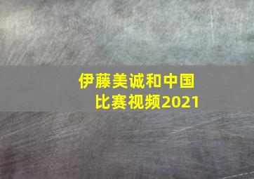 伊藤美诚和中国比赛视频2021