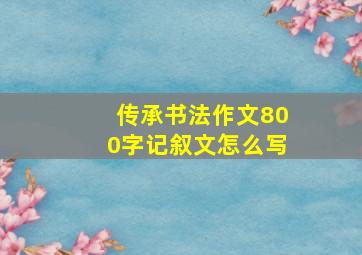 传承书法作文800字记叙文怎么写