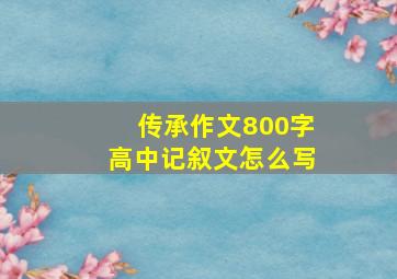 传承作文800字高中记叙文怎么写