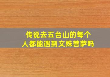 传说去五台山的每个人都能遇到文殊菩萨吗