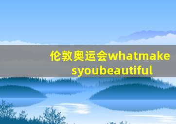 伦敦奥运会whatmakesyoubeautiful