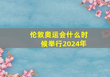 伦敦奥运会什么时候举行2024年