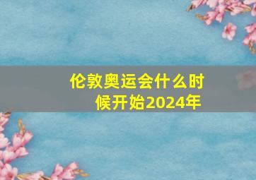 伦敦奥运会什么时候开始2024年