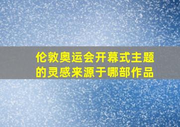 伦敦奥运会开幕式主题的灵感来源于哪部作品