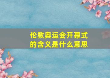 伦敦奥运会开幕式的含义是什么意思