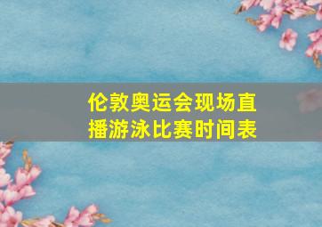 伦敦奥运会现场直播游泳比赛时间表