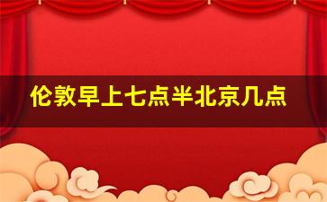 伦敦早上七点半北京几点