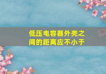 低压电容器外壳之间的距离应不小于