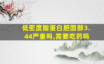 低密度脂蛋白胆固醇3.44严重吗,需要吃药吗