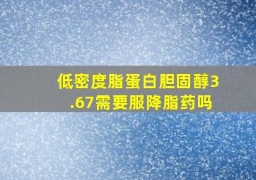 低密度脂蛋白胆固醇3.67需要服降脂药吗