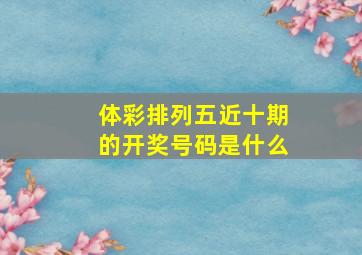 体彩排列五近十期的开奖号码是什么