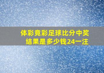 体彩竟彩足球比分中奖结果是多少钱24一注