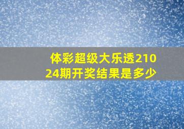 体彩超级大乐透21024期开奖结果是多少