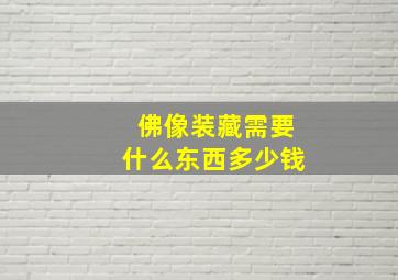 佛像装藏需要什么东西多少钱