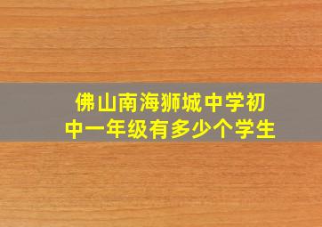 佛山南海狮城中学初中一年级有多少个学生